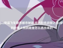 psp侠盗飞车罪恶都市秘籍,经典游戏战国之刃3中的隐藏人物到底是怎么选出来的