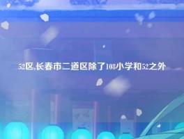 52区,长春市二道区除了108小学和52之外