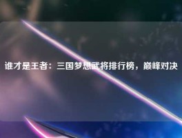 谁才是王者：三国梦想武将排行榜，巅峰对决