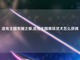 洛克王国发现之旅,洛克王国青琼灵犬怎么获得