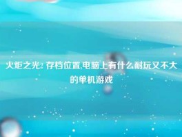 火炬之光2 存档位置,电脑上有什么耐玩又不大的单机游戏