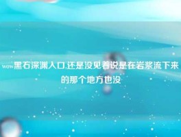 wow黑石深渊入口,还是没见着说是在岩浆流下来的那个地方也没