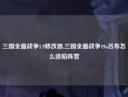 三国全面战争1.9修改器,三国全面战争19a吕布怎么造陷阵营
