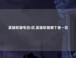 英雄联盟电信2区,英雄联盟哪个是一区
