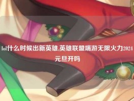 lol什么时候出新英雄,英雄联盟端游无限火力2024元旦开吗
