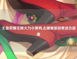 王者荣耀无限火力小黄鸭,去哪里旅游更适合避暑