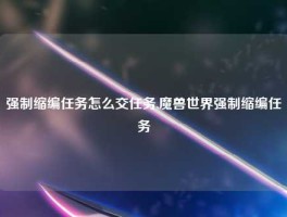 强制缩编任务怎么交任务,魔兽世界强制缩编任务