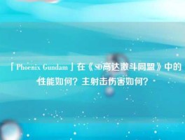 「Phoenix Gundam」在《SD高达激斗同盟》中的性能如何？主射击伤害如何？