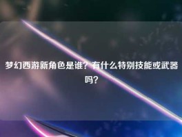 梦幻西游新角色是谁？有什么特别技能或武器吗？