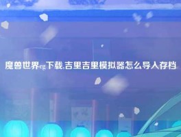 魔兽世界cg下载,吉里吉里模拟器怎么导入存档