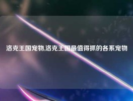 洛克王国宠物,洛克王国最值得抓的各系宠物