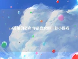 dnf英雄的宿命,你最喜欢哪一款小游戏