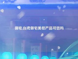 御宅,台湾御宅美妆产品可信吗