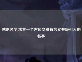 贴吧名字,求其一个古风文雅有含义并吸引人的名字