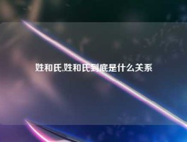 姓和氏,姓和氏到底是什么关系