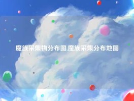 魔族采集物分布图,魔族采集分布地图