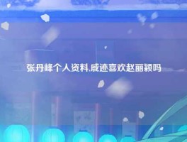 张丹峰个人资料,戚迹喜欢赵丽颖吗