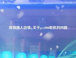 怪物猎人边境g,关于psv2000联机的问题
