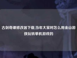 古剑奇谭修改器下载,当年大家时怎么用金山游侠玩转单机游戏的