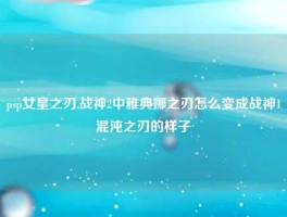 psp女皇之刃,战神2中雅典娜之刃怎么变成战神1混沌之刃的样子