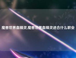 魔兽世界血精灵,魔兽世界血精灵适合什么职业
