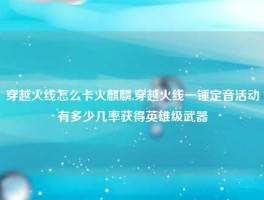穿越火线怎么卡火麒麟,穿越火线一锤定音活动有多少几率获得英雄级武器