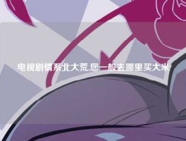 电视剧情系北大荒,您一般去哪里买大米