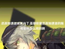 迅游加速器破解补丁,英雄联盟迅游加速器的账号密码怎么找回啊
