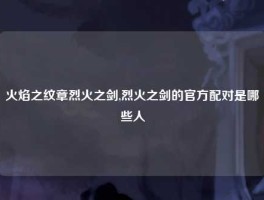 火焰之纹章烈火之剑,烈火之剑的官方配对是哪些人