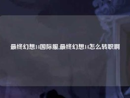 最终幻想14国际服,最终幻想14怎么转职啊