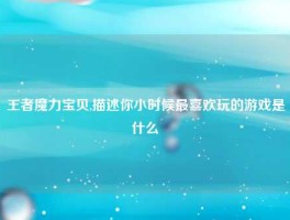 王者魔力宝贝,描述你小时候最喜欢玩的游戏是什么