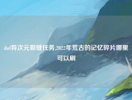 dnf异次元裂缝任务,2022年荒古的记忆碎片哪里可以刷