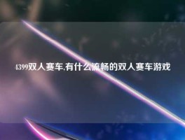 4399双人赛车,有什么流畅的双人赛车游戏