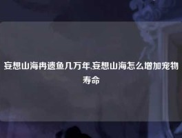 妄想山海冉遗鱼几万年,妄想山海怎么增加宠物寿命