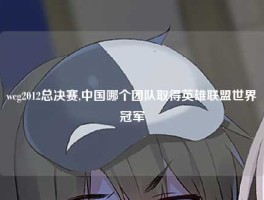 wcg2012总决赛,中国哪个团队取得英雄联盟世界冠军
