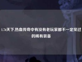 1.76天下,热血传奇中有没有老玩家都不一定见过的稀有装备