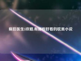 疯狂医生3攻略,有哪些好看的耽美小说