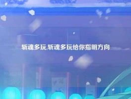 斩魂多玩,斩魂多玩给你指明方向