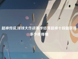超神传说,球球大作战赛季结算超神十段能获得多少棒棒糖
