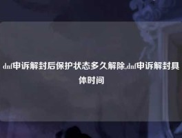 dnf申诉解封后保护状态多久解除,dnf申诉解封具体时间