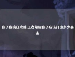 猴子也疯狂攻略,王者荣耀猴子应该打出多少暴击