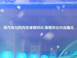 蒋方舟与妈妈签催婚协议,催婚协议内容曝光