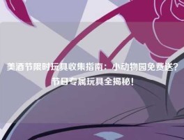 美酒节限时玩具收集指南：小动物园免费送？节日专属玩具全揭秘！