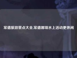 常德旅游景点大全,常德哪项水上活动更休闲