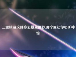 三亚旅游攻略必去景点推荐,哪个更让你心旷神怡