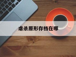 虐杀原形存档在哪- 虐杀原形存档在哪个文件夹