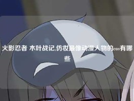 火影忍者 木叶战记,仿妆最像动漫人物的cos有哪些
