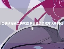 口袋侦探第二关攻略,有哪些适合成年人看的动漫