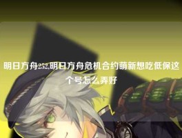 明日方舟252,明日方舟危机合约萌新想吃低保这个号怎么弄好