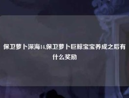 保卫萝卜深海14,保卫萝卜巨鲸宝宝养成之后有什么奖励